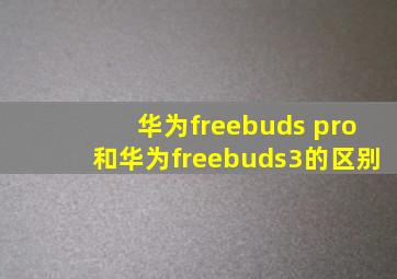 华为freebuds pro和华为freebuds3的区别